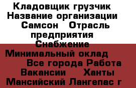 Кладовщик-грузчик › Название организации ­ Самсон › Отрасль предприятия ­ Снабжение › Минимальный оклад ­ 27 000 - Все города Работа » Вакансии   . Ханты-Мансийский,Лангепас г.